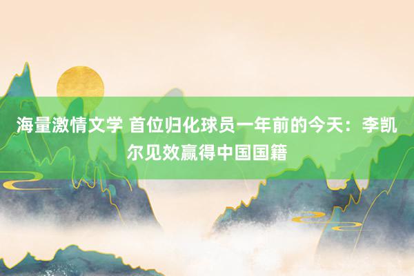 海量激情文学 首位归化球员一年前的今天：李凯尔见效赢得中国国籍