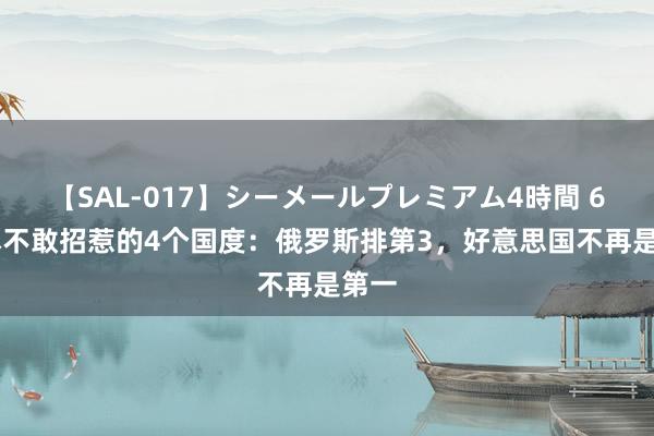 【SAL-017】シーメールプレミアム4時間 6 日本不敢招惹的4个国度：俄罗斯排第3，好意思国不再是第一