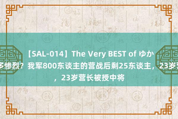 【SAL-014】The Very BEST of ゆか 配池塘战役多惨烈？我军800东谈主的营战后剩25东谈主，23岁营长被授中将