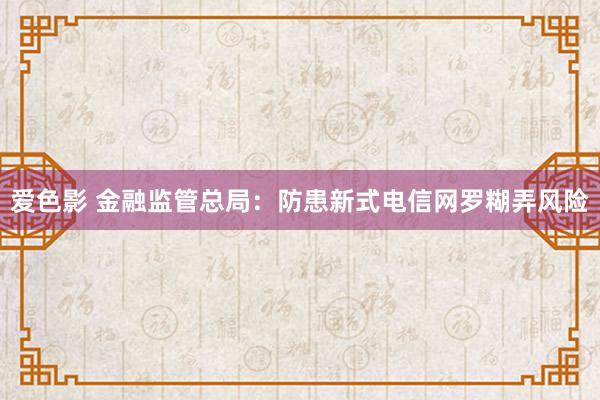 爱色影 金融监管总局：防患新式电信网罗糊弄风险