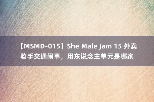 【MSMD-015】She Male Jam 15 外卖骑手交通闹事，用东说念主单元是哪家