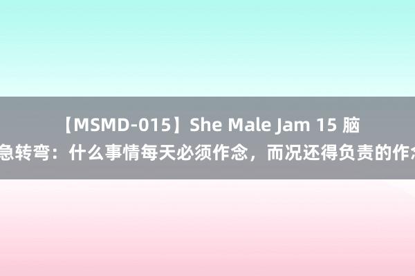 【MSMD-015】She Male Jam 15 脑筋急转弯：什么事情每天必须作念，而况还得负责的作念？