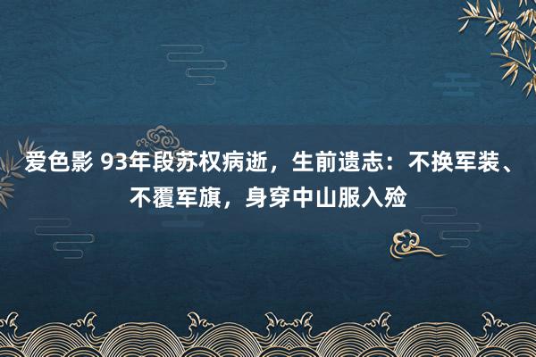 爱色影 93年段苏权病逝，生前遗志：不换军装、不覆军旗，身穿中山服入殓