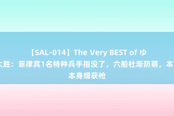 【SAL-014】The Very BEST of ゆか 南海大胜：菲律宾1名特种兵手指没了，六船杜渐防萌，本身缉获枪