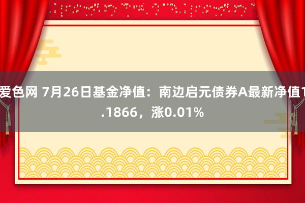 爱色网 7月26日基金净值：南边启元债券A最新净值1.1866，涨0.01%