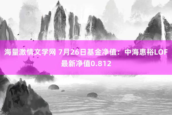 海量激情文学网 7月26日基金净值：中海惠裕LOF最新净值0.812