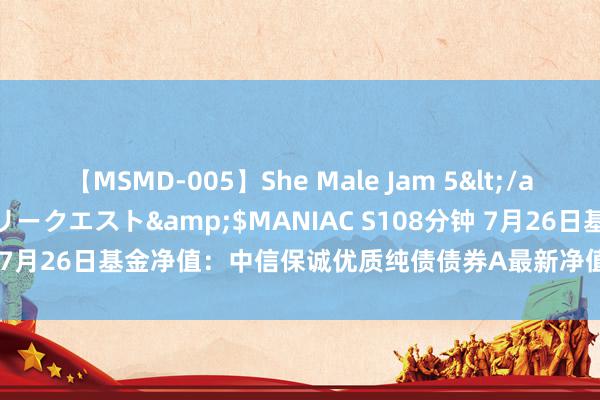 【MSMD-005】She Male Jam 5</a>2008-08-04グローリークエスト&$MANIAC S108分钟 7月26日基金净值：中信保诚优质纯债债券A最新净值1.101，涨0.05%