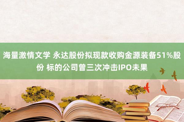 海量激情文学 永达股份拟现款收购金源装备51%股份 标的公司曾三次冲击IPO未果