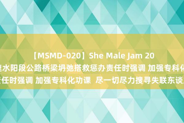 【MSMD-020】She Male Jam 20 赵一德赵刚在诊疗丹宁高速水阳段公路桥梁坍弛搭救惩办责任时强调 加强专科化功课  尽一切尽力搜寻失联东谈主员