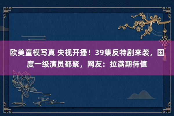 欧美童模写真 央视开播！39集反特剧来袭，国度一级演员都聚，网友：拉满期待值