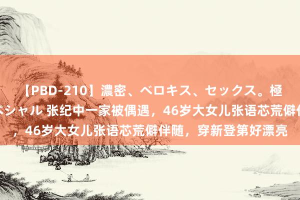 【PBD-210】濃密、ベロキス、セックス。極上接吻性交 8時間スペシャル 张纪中一家被偶遇，46岁大女儿张语芯荒僻伴随，穿新登第好漂亮