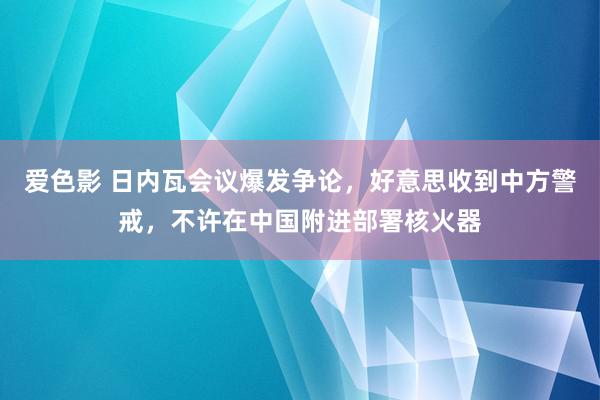 爱色影 日内瓦会议爆发争论，好意思收到中方警戒，不许在中国附进部署核火器