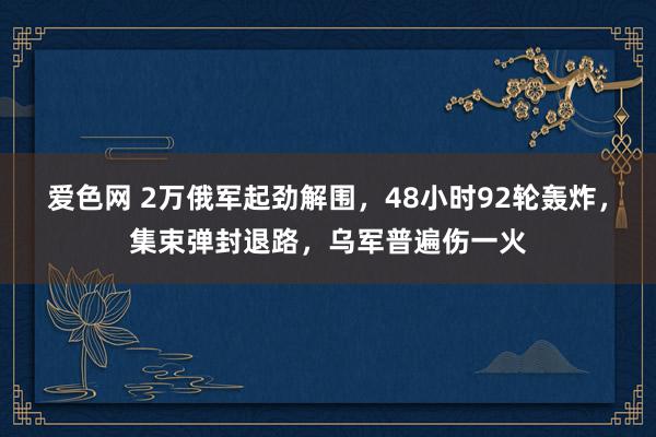 爱色网 2万俄军起劲解围，48小时92轮轰炸，集束弹封退路，乌军普遍伤一火