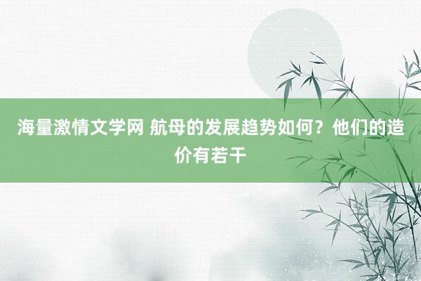 海量激情文学网 航母的发展趋势如何？他们的造价有若干