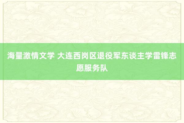 海量激情文学 大连西岗区退役军东谈主学雷锋志愿服务队