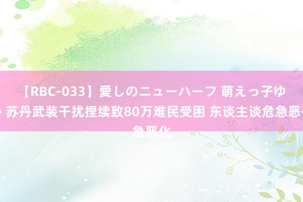 【RBC-033】愛しのニューハーフ 萌えっ子ゆか 苏丹武装干扰捏续致80万难民受困 东谈主谈危急恶化