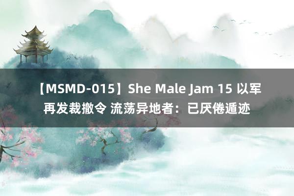 【MSMD-015】She Male Jam 15 以军再发裁撤令 流荡异地者：已厌倦遁迹