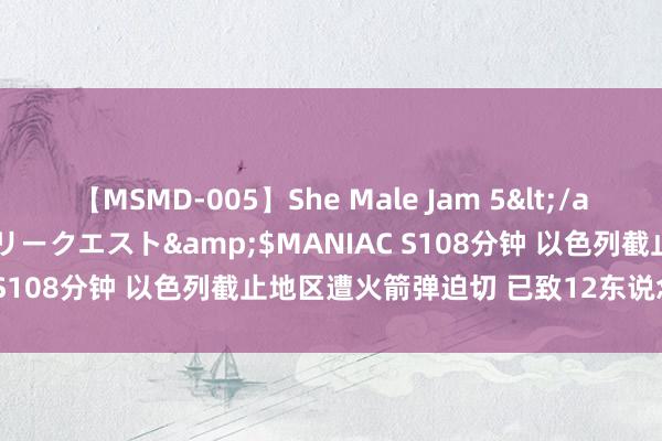 【MSMD-005】She Male Jam 5</a>2008-08-04グローリークエスト&$MANIAC S108分钟 以色列截止地区遭火箭弹迫切 已致12东说念主物化