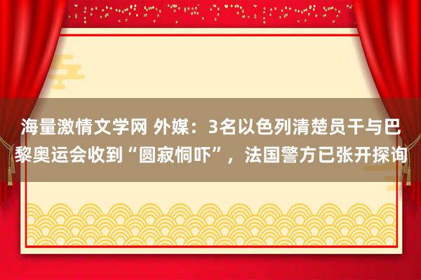 海量激情文学网 外媒：3名以色列清楚员干与巴黎奥运会收到“圆寂恫吓”，法国警方已张开探询