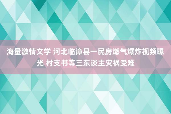 海量激情文学 河北临漳县一民房燃气爆炸视频曝光 村支书等三东谈主灾祸受难