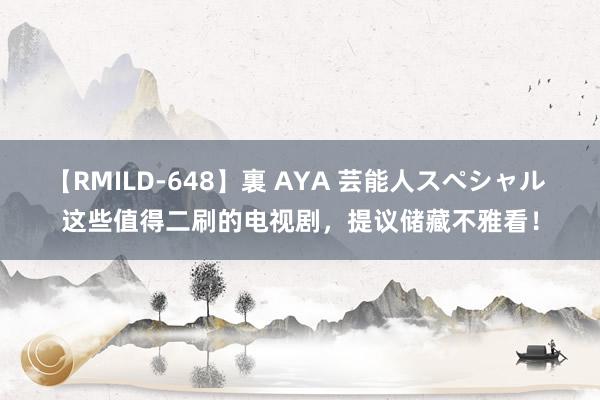 【RMILD-648】裏 AYA 芸能人スペシャル 这些值得二刷的电视剧，提议储藏不雅看！