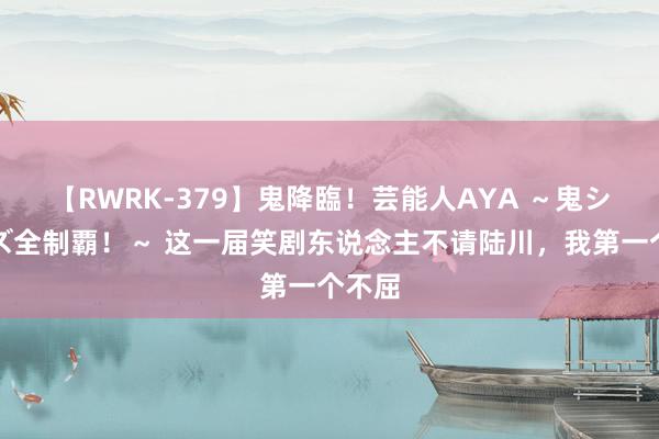 【RWRK-379】鬼降臨！芸能人AYA ～鬼シリーズ全制覇！～ 这一届笑剧东说念主不请陆川，我第一个不屈