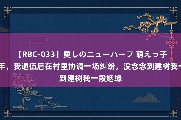 【RBC-033】愛しのニューハーフ 萌えっ子ゆか 那年，我退伍后在村里协调一场纠纷，没念念到建树我一段姻缘