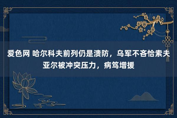 爱色网 哈尔科夫前列仍是溃防，乌军不吝恰索夫亚尔被冲突压力，病笃增援