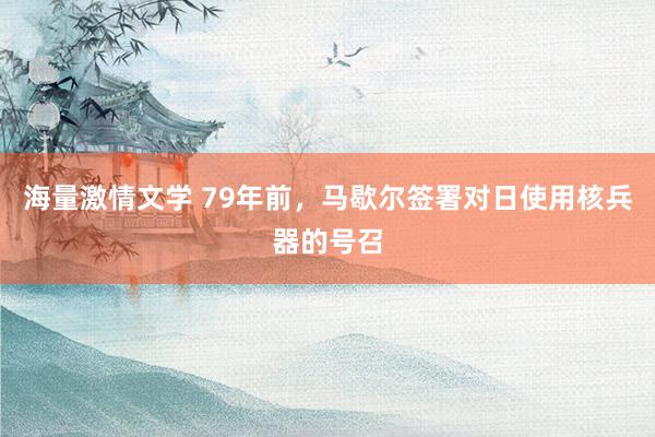 海量激情文学 79年前，马歇尔签署对日使用核兵器的号召