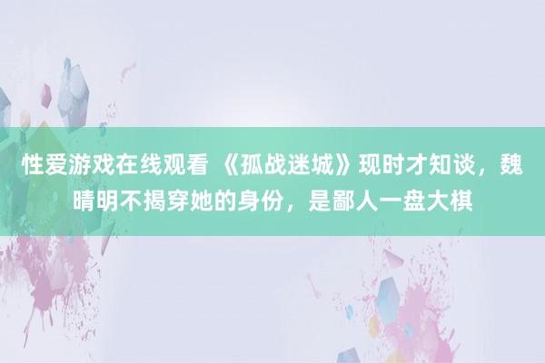 性爱游戏在线观看 《孤战迷城》现时才知谈，魏晴明不揭穿她的身份，是鄙人一盘大棋