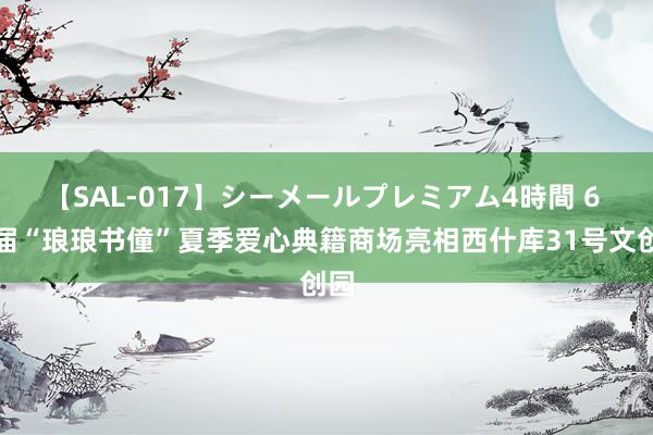 【SAL-017】シーメールプレミアム4時間 6 首届“琅琅书僮”夏季爱心典籍商场亮相西什库31号文创园