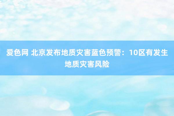 爱色网 北京发布地质灾害蓝色预警：10区有发生地质灾害风险