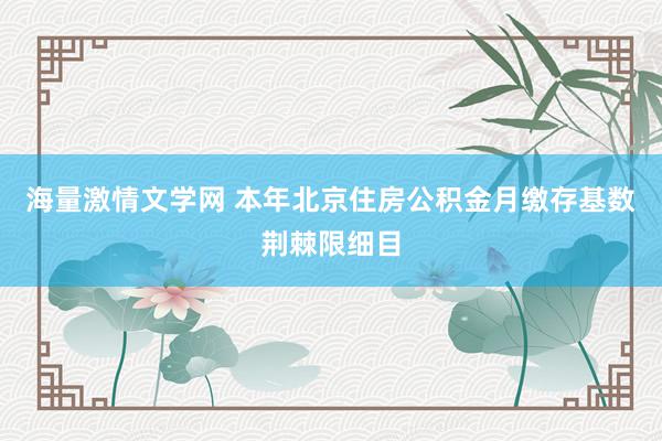 海量激情文学网 本年北京住房公积金月缴存基数荆棘限细目