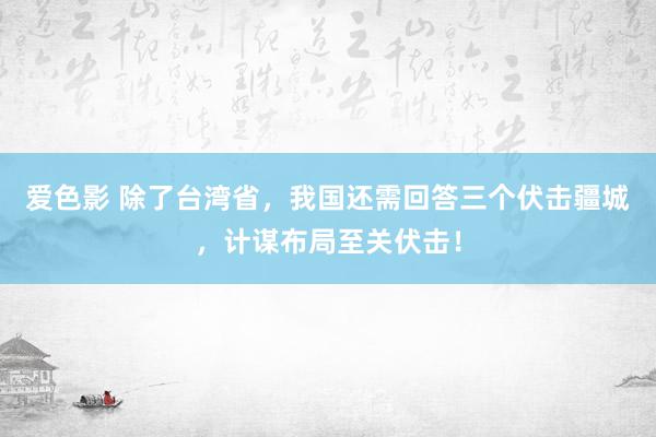 爱色影 除了台湾省，我国还需回答三个伏击疆城，计谋布局至关伏击！