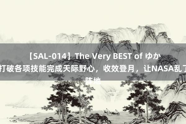 【SAL-014】The Very BEST of ゆか 中国打破各项技能完成天际野心，收效登月，让NASA乱了阵地