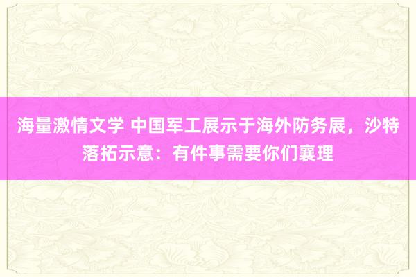 海量激情文学 中国军工展示于海外防务展，沙特落拓示意：有件事需要你们襄理