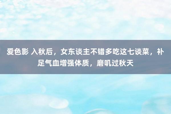 爱色影 入秋后，女东谈主不错多吃这七谈菜，补足气血增强体质，磨叽过秋天