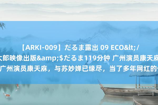 【ARKI-009】だるま露出 09 ECO</a>2008-06-19桃太郎映像出版&$だるま119分钟 广州演员康天庥，与苏妙婵已缘尽，当了多年网红的他终于作念回我方