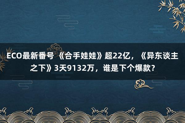 ECO最新番号 《合手娃娃》超22亿，《异东谈主之下》3天9132万，谁是下个爆款？