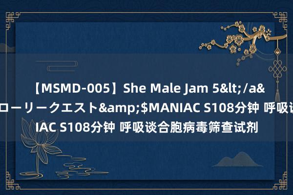 【MSMD-005】She Male Jam 5</a>2008-08-04グローリークエスト&$MANIAC S108分钟 呼吸谈合胞病毒筛查试剂