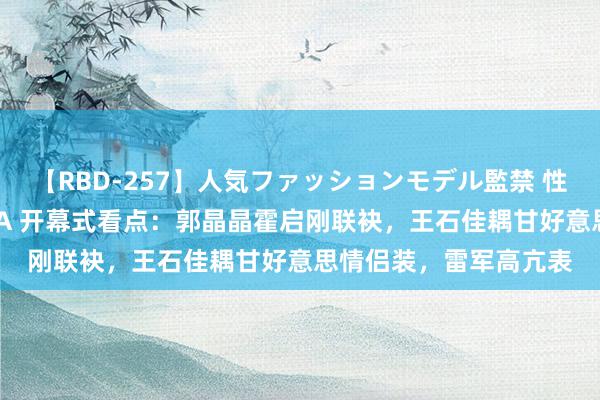 【RBD-257】人気ファッションモデル監禁 性虐コレクション3 AYA 开幕式看点：郭晶晶霍启刚联袂，王石佳耦甘好意思情侣装，雷军高亢表