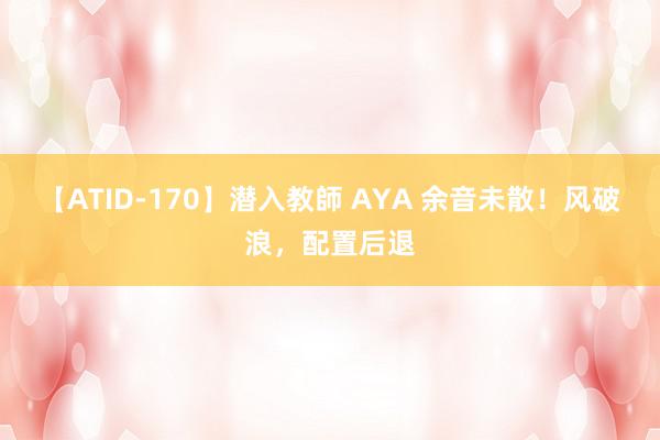 【ATID-170】潜入教師 AYA 余音未散！风破浪，配置后退