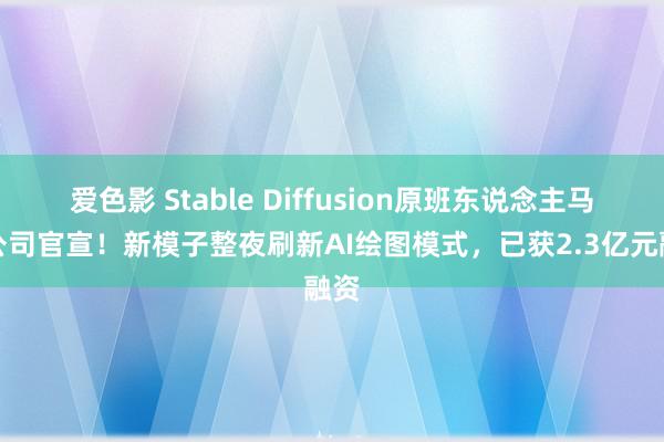 爱色影 Stable Diffusion原班东说念主马新公司官宣！新模子整夜刷新AI绘图模式，已获2.3亿元融资