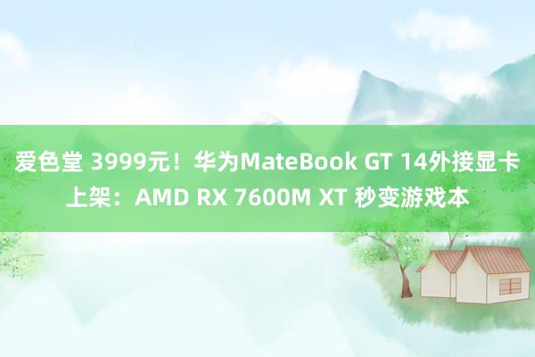 爱色堂 3999元！华为MateBook GT 14外接显卡上架：AMD RX 7600M XT 秒变游戏本