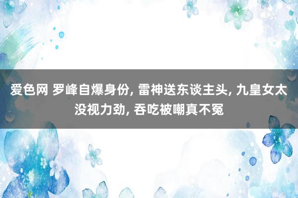 爱色网 罗峰自爆身份, 雷神送东谈主头, 九皇女太没视力劲, 吞吃被嘲真不冤