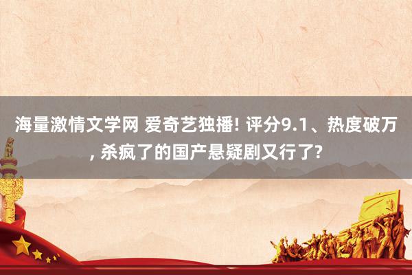 海量激情文学网 爱奇艺独播! 评分9.1、热度破万, 杀疯了的国产悬疑剧又行了?