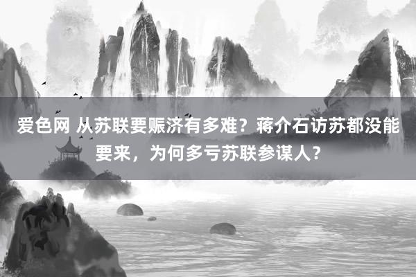 爱色网 从苏联要赈济有多难？蒋介石访苏都没能要来，为何多亏苏联参谋人？