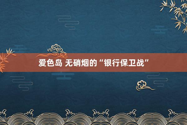 爱色岛 无硝烟的“银行保卫战”