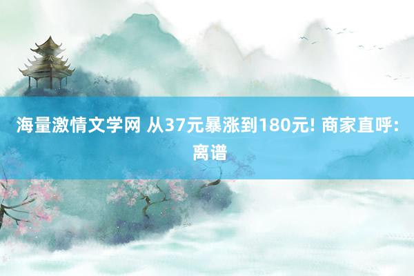 海量激情文学网 从37元暴涨到180元! 商家直呼: 离谱