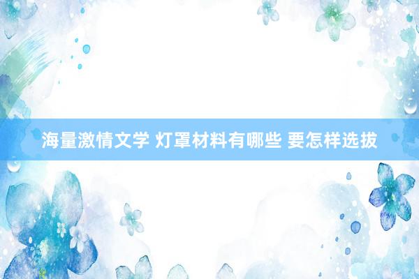 海量激情文学 灯罩材料有哪些 要怎样选拔